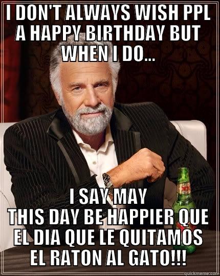 I DON'T ALWAYS WISH PPL A HAPPY BIRTHDAY BUT WHEN I DO... I SAY MAY THIS DAY BE HAPPIER QUE EL DIA QUE LE QUITAMOS EL RATON AL GATO!!! The Most Interesting Man In The World