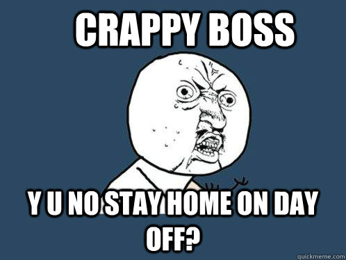  crappy Boss y u no stay home on day off? -  crappy Boss y u no stay home on day off?  Y U No