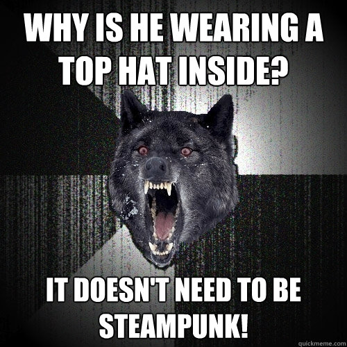 Why is he wearing a top hat inside? it doesn't need to be steampunk!  Insanity Wolf