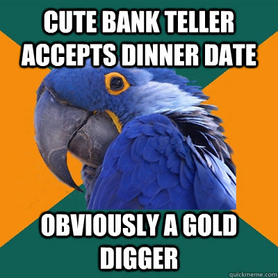 Cute bank teller accepts dinner date obviously a gold digger - Cute bank teller accepts dinner date obviously a gold digger  Paranoid Parrot