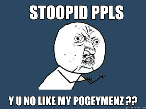 Stoopid ppls y u no like my pogeymenz ?? - Stoopid ppls y u no like my pogeymenz ??  Y U No