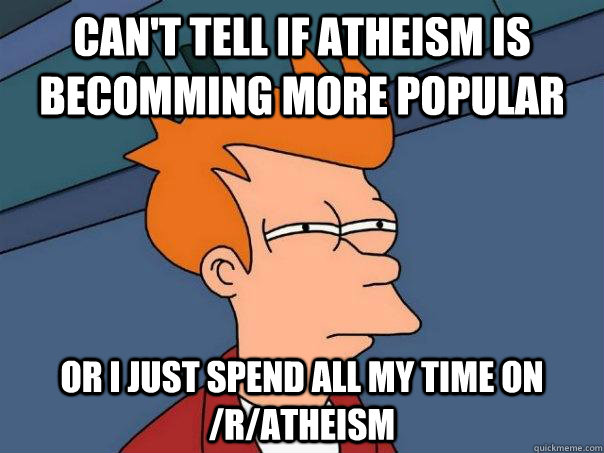 Can't tell if Atheism is becomming more popular Or I just spend all My time on /r/atheism - Can't tell if Atheism is becomming more popular Or I just spend all My time on /r/atheism  Futurama Fry