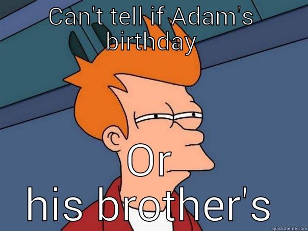 CAN'T TELL IF ADAM'S BIRTHDAY OR HIS BROTHER'S Futurama Fry