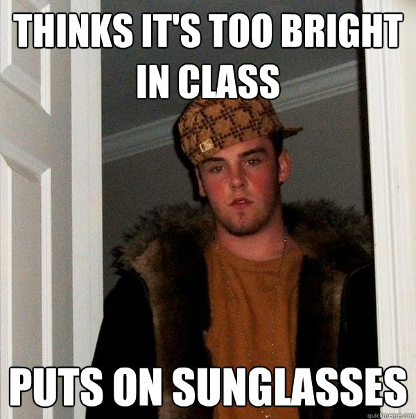 Thinks it's too bright in class Puts on sunglasses - Thinks it's too bright in class Puts on sunglasses  Scumbag Steve