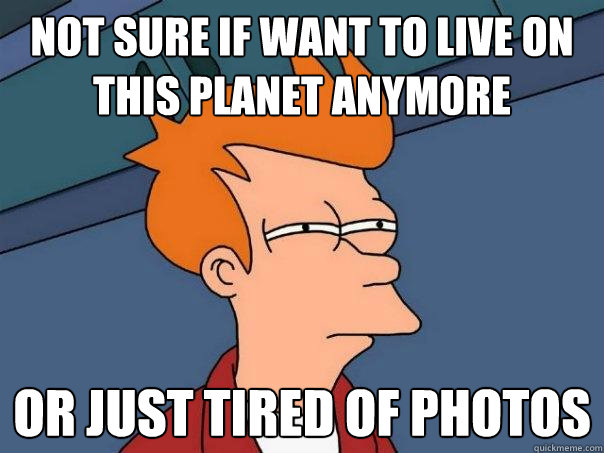 not sure if want to live on this planet anymore Or just tired of photos  Futurama Fry