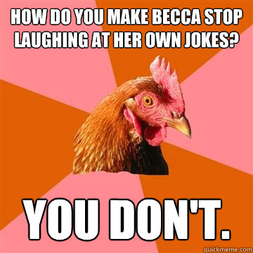 HOW DO YOU MAKE BECCA STOP LAUGHING AT HER OWN JOKES? you don't.  Anti-Joke Chicken