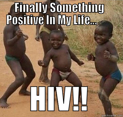 FINALLY SOMETHING  POSITIVE IN MY LIFE…          HIV!! Misc