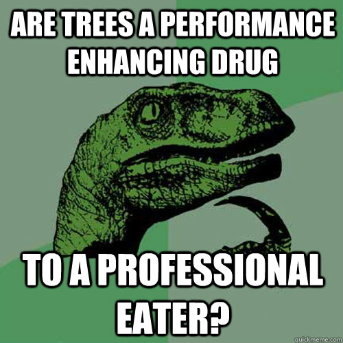 are trees a performance enhancing drug to a professional eater?  Philosoraptor