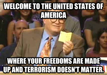 Welcome to the United States of America Where your freedoms are made up and terrorism doesn't matter.  Whose Line