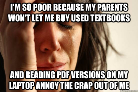 I'm so poor because my parents won't let me buy used textbooks and reading pdf versions on my laptop annoy the crap out of me  First World Problems