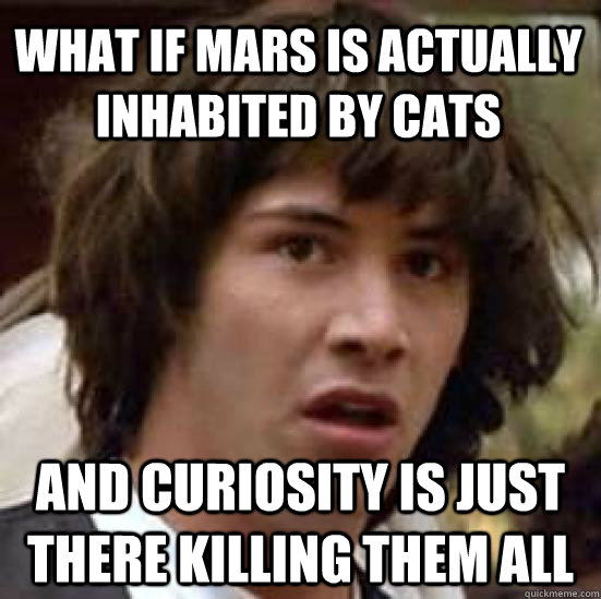 what if mars is actually inhabited by cats and curiosity is just there killing them all  conspiracy keanu