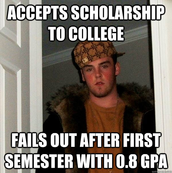 Accepts scholarship to college fails out after first semester with 0.8 gpa  Scumbag Steve