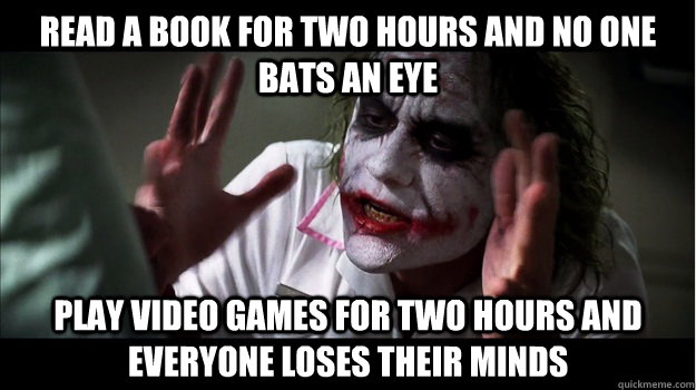 read a book for two hours and no one bats an eye play video games for two hours and everyone loses their minds  Joker Mind Loss