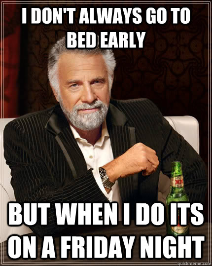 I don't always go to bed early but when I do its on a Friday night - I don't always go to bed early but when I do its on a Friday night  The Most Interesting Man In The World