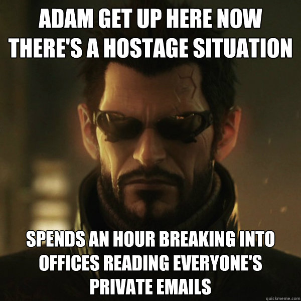 adam get up here now there's a hostage situation spends an hour breaking into offices reading everyone's private emails  Adam Jensen