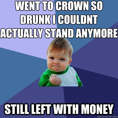 Went to crown so drunk i couldnt actually stand anymore still left with money  Success Kid