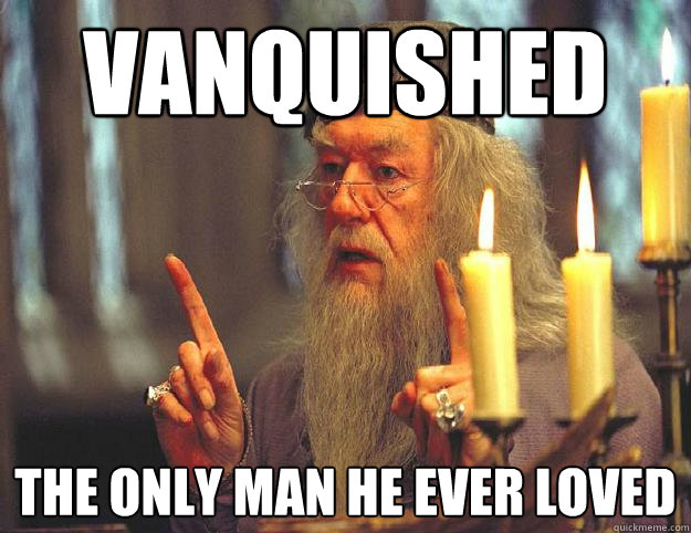 Vanquished the only man he ever loved  Scumbag Dumbledore