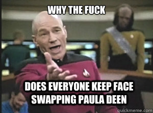 why the fuck Does everyone keep face swapping Paula Deen  Annoyed Picard