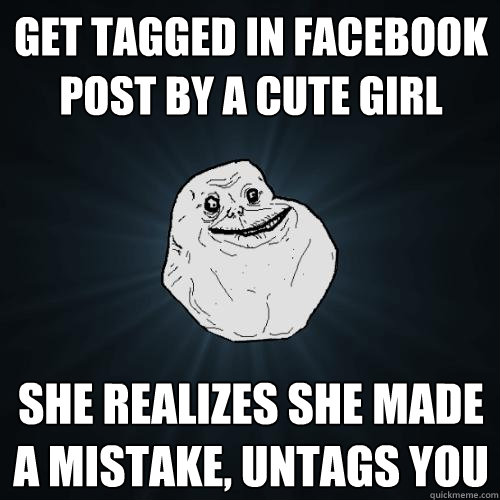 get tagged in facebook post by a cute girl she realizes she made a mistake, untags you  Forever Alone