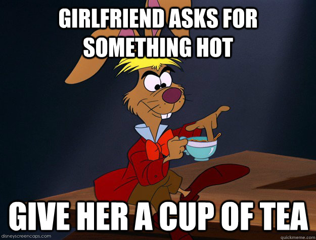 Girlfriend asks for something hot Give her a cup of tea - Girlfriend asks for something hot Give her a cup of tea  Sexually Oblivious March Hare