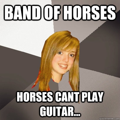 band of horses horses cant play guitar...  Musically Oblivious 8th Grader