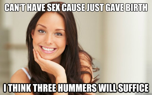 Can't Have Sex Cause Just Gave Birth I think three hummers will suffice  Good Girl Gina