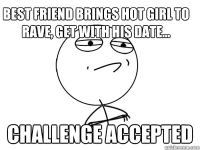 best friend brings hot girl to rave, get with his date... Challenge Accepted  Challenge Accepted