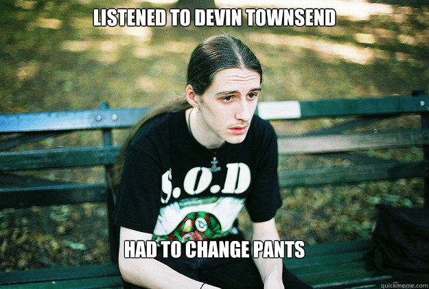 Listened to Devin Townsend Had to change pants  First World Metal Problems