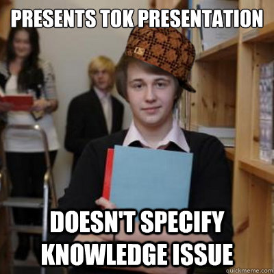 Presents ToK Presentation Doesn't Specify Knowledge Issue - Presents ToK Presentation Doesn't Specify Knowledge Issue  Scumbag IB Student Stephen