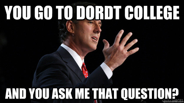 You go to Dordt College  And you ask me THAT question?  