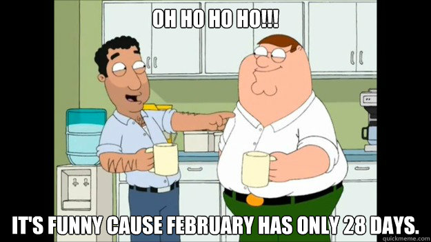 OH ho ho ho!!! it's funny cause february has only 28 days.
  