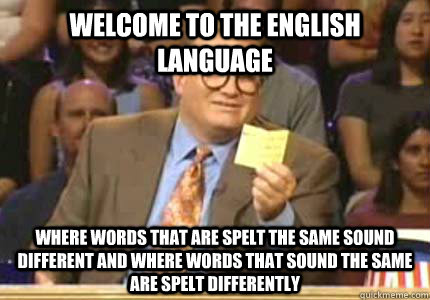 Welcome to the English language Where words that are spelt the same sound different and where words that sound the same are spelt differently  Whose Line