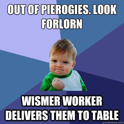 Out of pierogies. Look forlorn Wismer worker delivers them to table  Success Kid