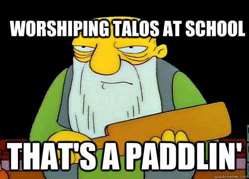 Worshiping Talos at school That's a paddlin'  Thats a paddlin