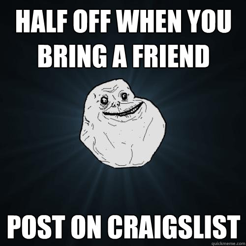 half off when you bring a friend post on craigslist  Forever Alone