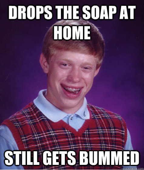 Drops the soap at home still gets bummed  - Drops the soap at home still gets bummed   Bad Luck Brian