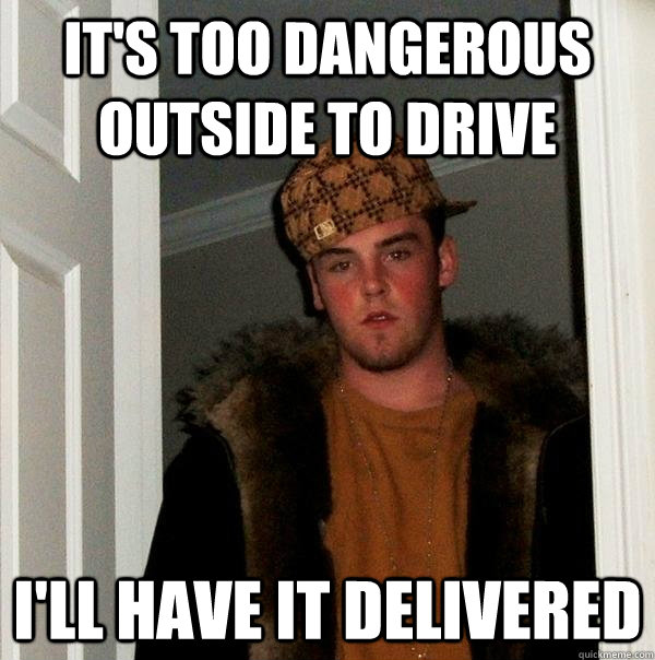 It's too dangerous outside to drive I'll Have it delivered - It's too dangerous outside to drive I'll Have it delivered  Scumbag Steve