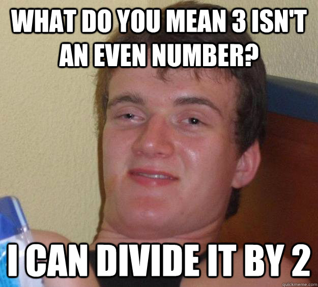 What do you mean 3 isn't an even number? I can divide it by 2  10 Guy