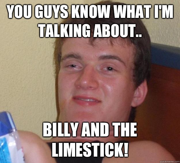 You guys know what I'm talking about.. Billy and the limestick!   10 Guy