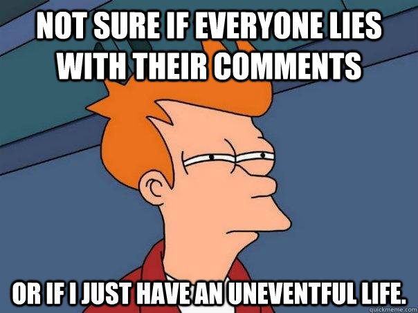 Not sure if everyone lies with their comments Or if i just have an uneventful life. - Not sure if everyone lies with their comments Or if i just have an uneventful life.  Futurama Fry