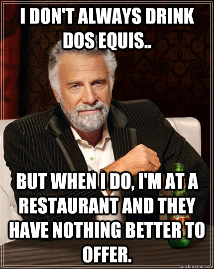 I don't always drink Dos Equis.. but when I do, I'm at a restaurant and they have nothing better to offer.   The Most Interesting Man In The World