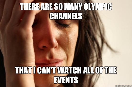 There are so many Olympic channels That I can't watch all of the events  First World Problems