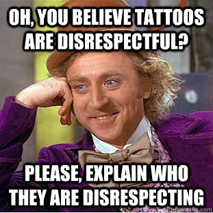 Oh, you believe tattoos are disrespectful? Please, explain who they are disrespecting  Condescending Wonka