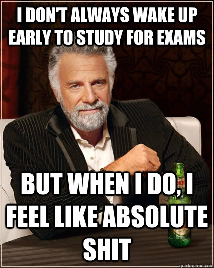 I don't always wake up early to study for exams but when I do, I feel like absolute shit  The Most Interesting Man In The World