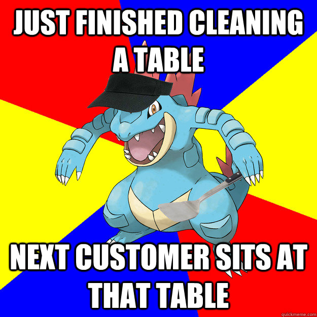 Just finished cleaning a table next customer sits at that table  Fast Food Feraligatr