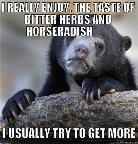 I REALLY ENJOY. THE TASTE OF BITTER HERBS AND HORSERADISH           I USUALLY TRY TO GET MORE Confession Bear