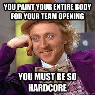 You paint your entire body for your team opening You must be so hardcore  Condescending Wonka