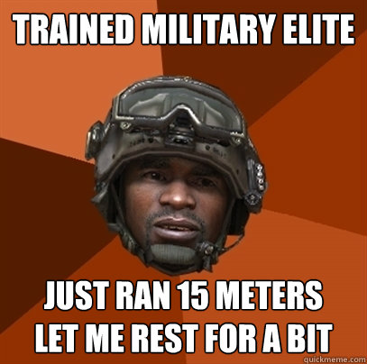TRAINED MILITARY ELITE JUST RAN 15 METERS
LET ME REST FOR A BIT  