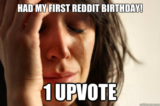 HAD MY FIRST REDDIT BIRTHDAY! 1 UPVOTE  First World Problems