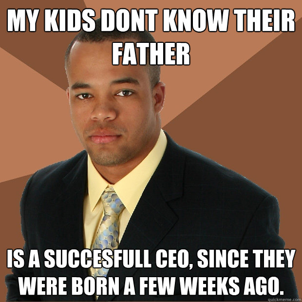 My kids dont know their father is a succesfull CEO, since they were born a few weeks ago.  Successful Black Man